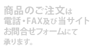 商品のご注文は電話・FAX及び当サイトのご注文・お問合せフォームにて承ります